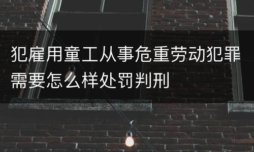 犯雇用童工从事危重劳动犯罪需要怎么样处罚判刑