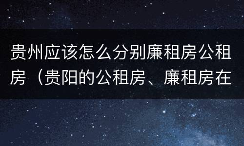 贵州应该怎么分别廉租房公租房（贵阳的公租房、廉租房在什么地方?）