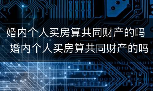 婚内个人买房算共同财产的吗 婚内个人买房算共同财产的吗知乎