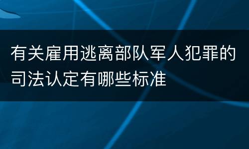 有关雇用逃离部队军人犯罪的司法认定有哪些标准