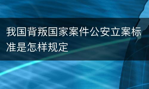我国背叛国家案件公安立案标准是怎样规定