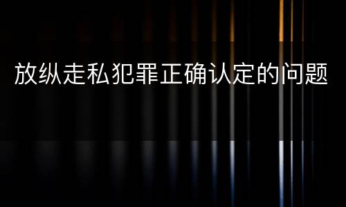 放纵走私犯罪正确认定的问题