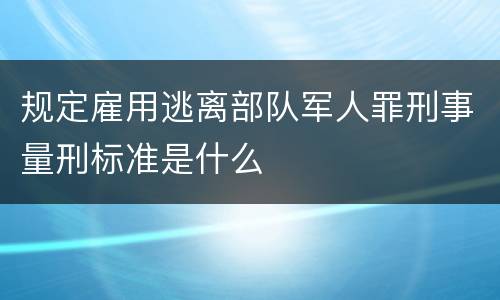 规定雇用逃离部队军人罪刑事量刑标准是什么