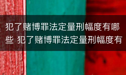 犯了赌博罪法定量刑幅度有哪些 犯了赌博罪法定量刑幅度有哪些影响