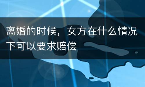 离婚的时候，女方在什么情况下可以要求赔偿