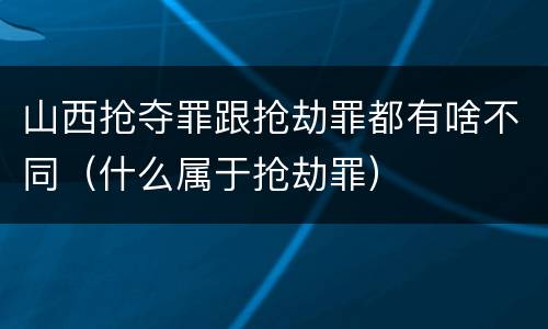 山西抢夺罪跟抢劫罪都有啥不同（什么属于抢劫罪）