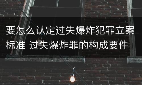 要怎么认定过失爆炸犯罪立案标准 过失爆炸罪的构成要件