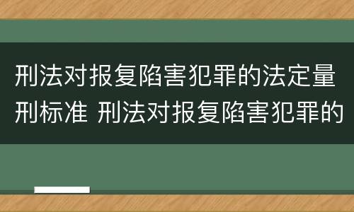 刑法对报复陷害犯罪的法定量刑标准 刑法对报复陷害犯罪的法定量刑标准是