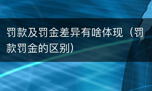 罚款及罚金差异有啥体现（罚款罚金的区别）