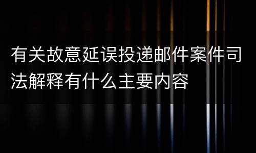 有关故意延误投递邮件案件司法解释有什么主要内容