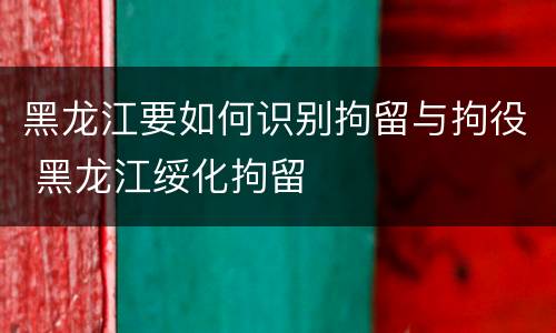 黑龙江要如何识别拘留与拘役 黑龙江绥化拘留
