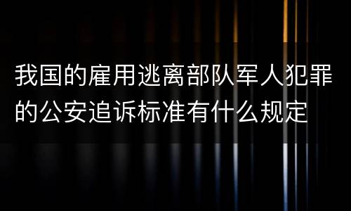 我国的雇用逃离部队军人犯罪的公安追诉标准有什么规定