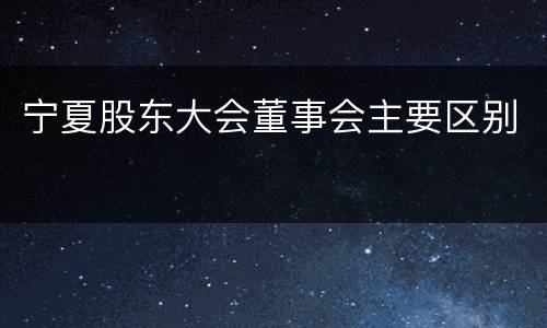 宁夏股东大会董事会主要区别