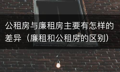 公租房与廉租房主要有怎样的差异（廉租和公租房的区别）