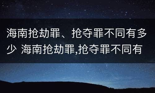 海南抢劫罪、抢夺罪不同有多少 海南抢劫罪,抢夺罪不同有多少案例