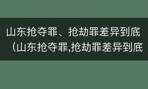 山东抢夺罪、抢劫罪差异到底（山东抢夺罪,抢劫罪差异到底大不大）