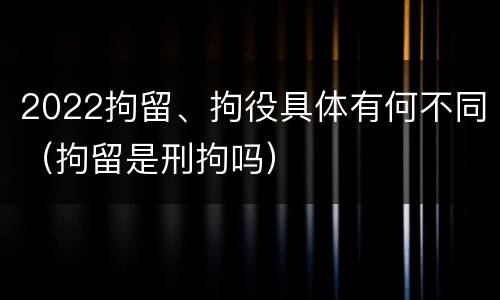 2022拘留、拘役具体有何不同（拘留是刑拘吗）