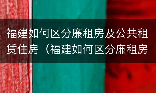 福建如何区分廉租房及公共租赁住房（福建如何区分廉租房及公共租赁住房和住宅）