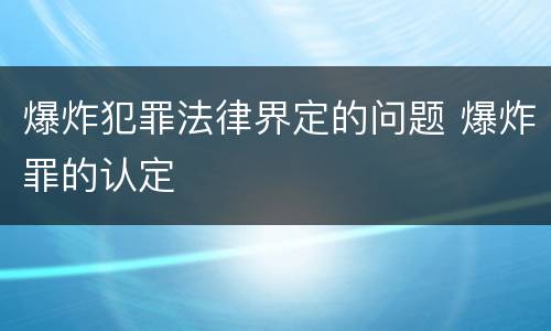 爆炸犯罪法律界定的问题 爆炸罪的认定