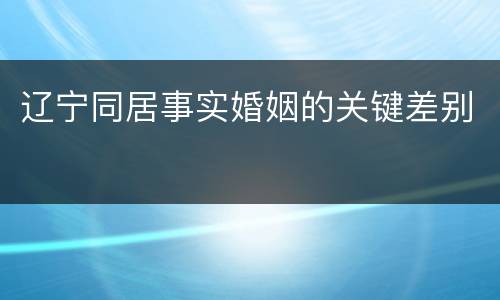 辽宁同居事实婚姻的关键差别