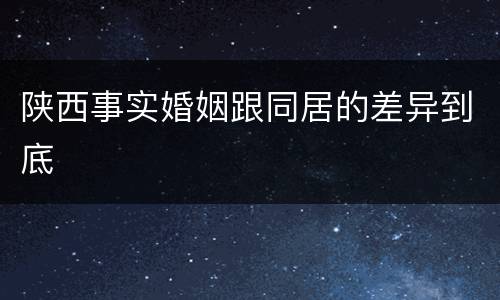 陕西事实婚姻跟同居的差异到底