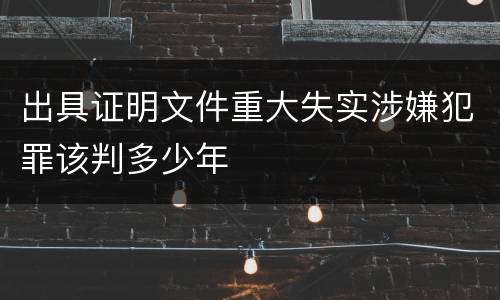 出具证明文件重大失实涉嫌犯罪该判多少年