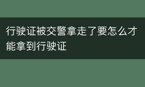 行驶证被交警拿走了要怎么才能拿到行驶证