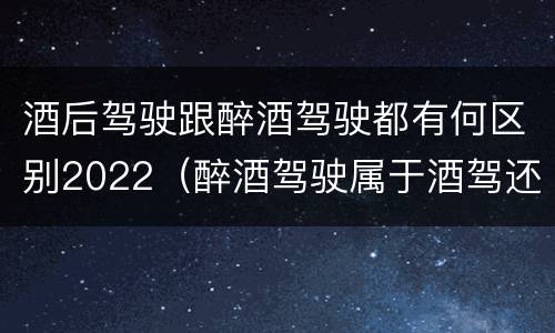 酒后驾驶跟醉酒驾驶都有何区别2022（醉酒驾驶属于酒驾还是醉驾）