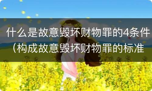 什么是故意毁坏财物罪的4条件（构成故意毁坏财物罪的标准）