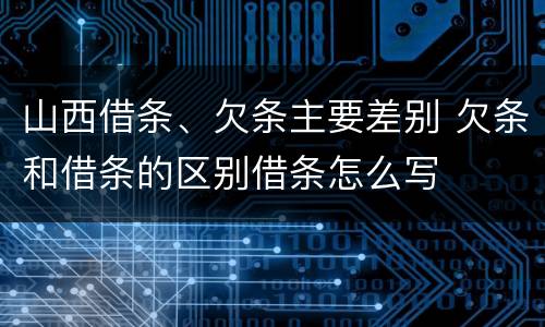 山西借条、欠条主要差别 欠条和借条的区别借条怎么写