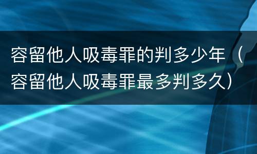 容留他人吸毒罪的判多少年（容留他人吸毒罪最多判多久）