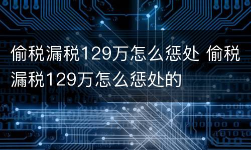 偷税漏税129万怎么惩处 偷税漏税129万怎么惩处的