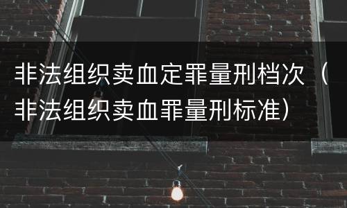 非法组织卖血定罪量刑档次（非法组织卖血罪量刑标准）