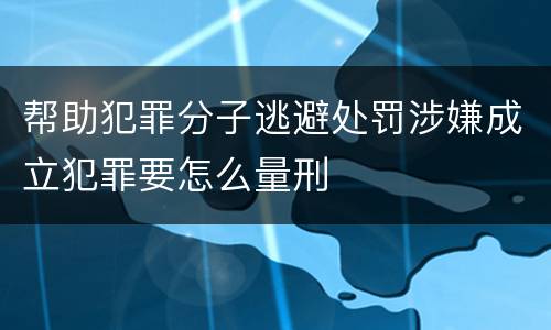 帮助犯罪分子逃避处罚涉嫌成立犯罪要怎么量刑