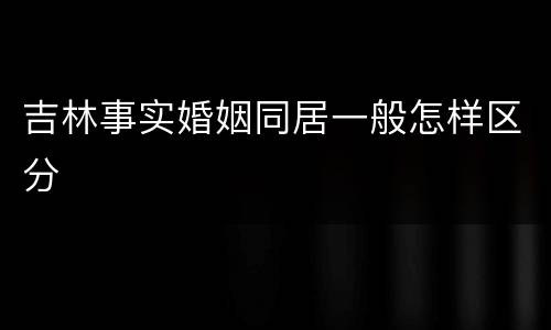 吉林事实婚姻同居一般怎样区分