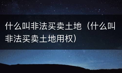 什么叫非法买卖土地（什么叫非法买卖土地用权）