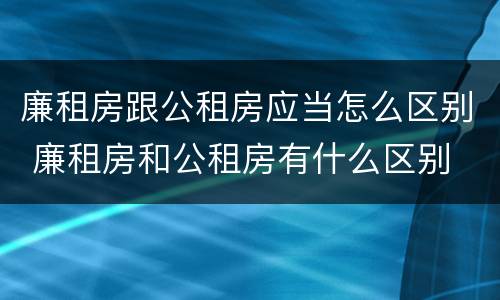 廉租房跟公租房应当怎么区别 廉租房和公租房有什么区别