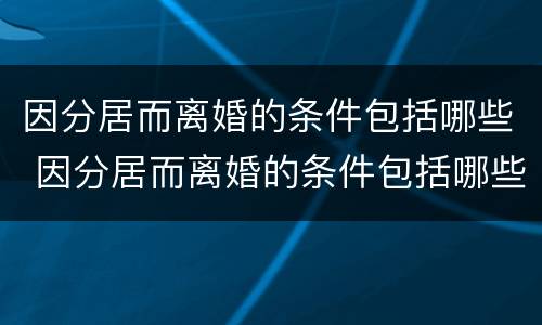 因分居而离婚的条件包括哪些 因分居而离婚的条件包括哪些呢