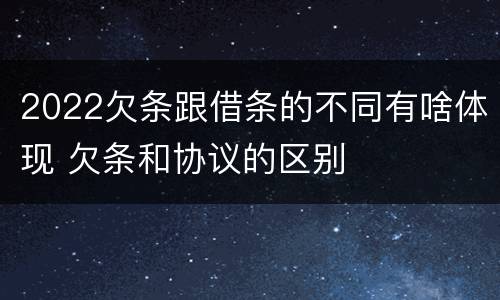 2022欠条跟借条的不同有啥体现 欠条和协议的区别