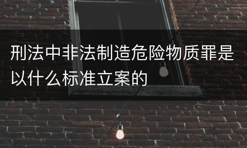 刑法中非法制造危险物质罪是以什么标准立案的