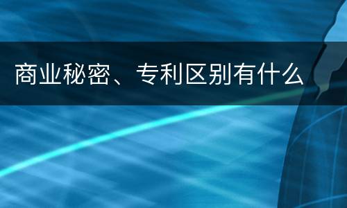 商业秘密、专利区别有什么