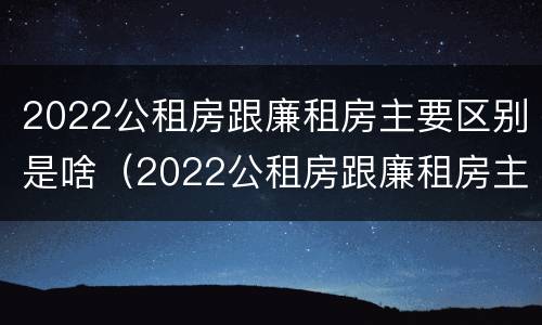 2022公租房跟廉租房主要区别是啥（2022公租房跟廉租房主要区别是啥意思）