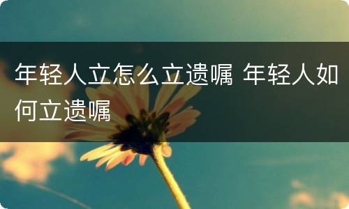 年轻人立怎么立遗嘱 年轻人如何立遗嘱