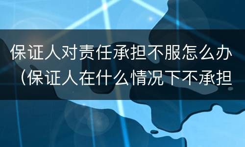 保证人对责任承担不服怎么办（保证人在什么情况下不承担责任）
