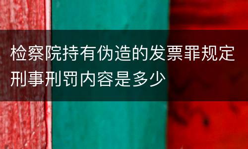 检察院持有伪造的发票罪规定刑事刑罚内容是多少