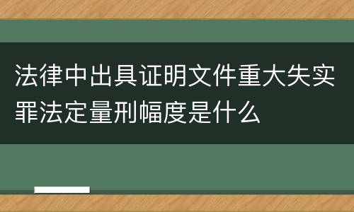 法律中出具证明文件重大失实罪法定量刑幅度是什么