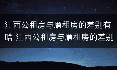 江西公租房与廉租房的差别有啥 江西公租房与廉租房的差别有啥区别
