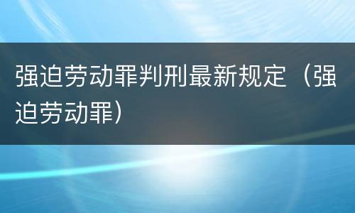 强迫劳动罪判刑最新规定（强迫劳动罪）