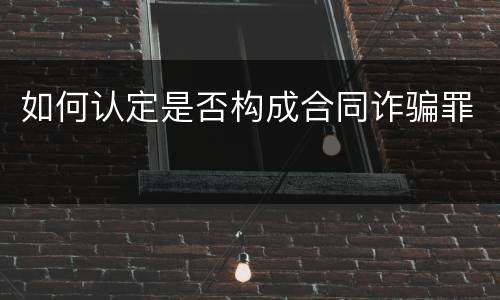 如何认定是否构成合同诈骗罪