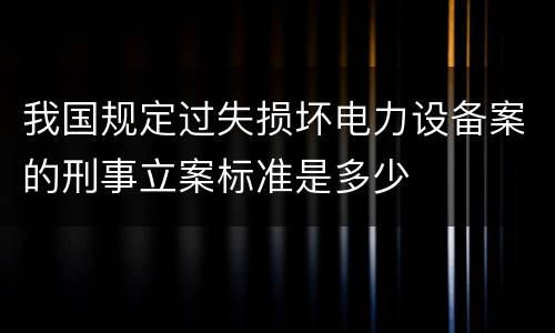 我国规定过失损坏电力设备案的刑事立案标准是多少